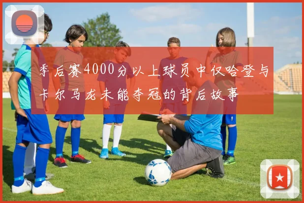 季后赛4000分以上球员中仅哈登与卡尔马龙未能夺冠的背后故事