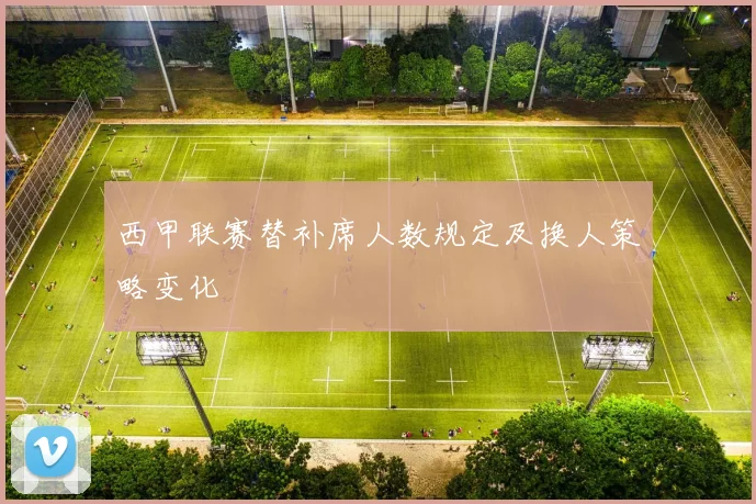 西甲联赛替补席人数规定及换人策略变化