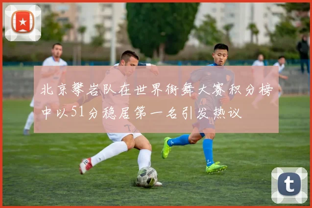 北京攀岩队在世界街舞大赛积分榜中以51分稳居第一名引发热议