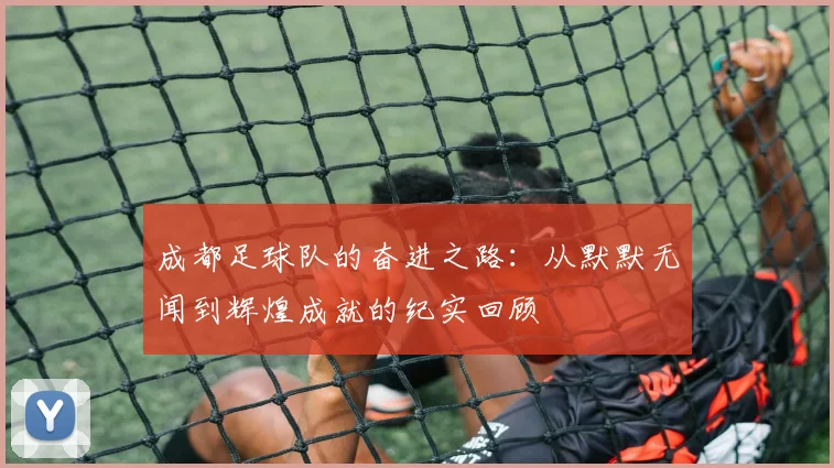 成都足球队的奋进之路：从默默无闻到辉煌成就的纪实回顾