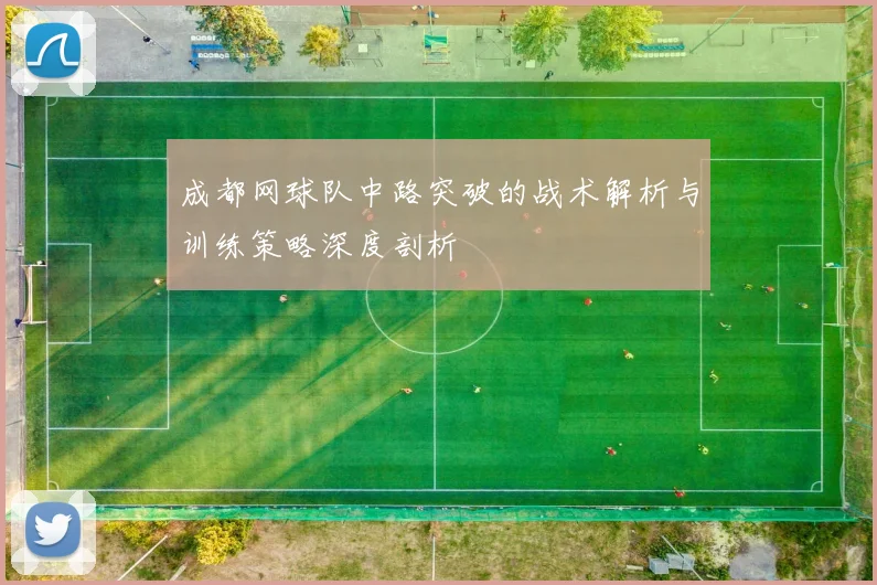 成都网球队中路突破的战术解析与训练策略深度剖析