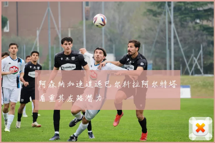 阿森纳加速追逐巴尔科拉阿尔特塔看重其左路潜力