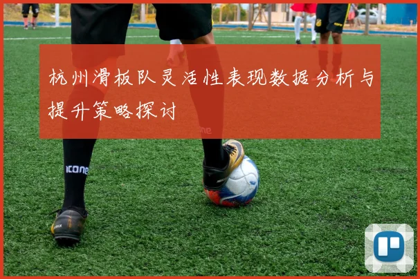 杭州滑板队灵活性表现数据分析与提升策略探讨