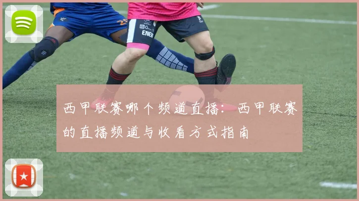 西甲联赛哪个频道直播：西甲联赛的直播频道与收看方式指南