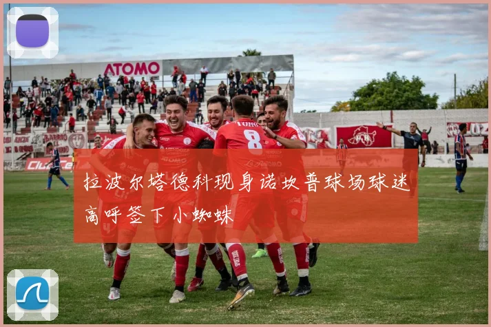 拉波尔塔德科现身诺坎普球场球迷高呼签下小蜘蛛
