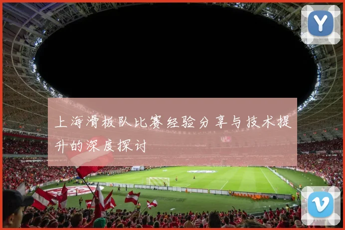 上海滑板队比赛经验分享与技术提升的深度探讨