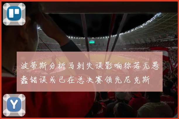 波蒂斯分析马刺失误影响称若无愚蠢错误或已在总决赛领先尼克斯
