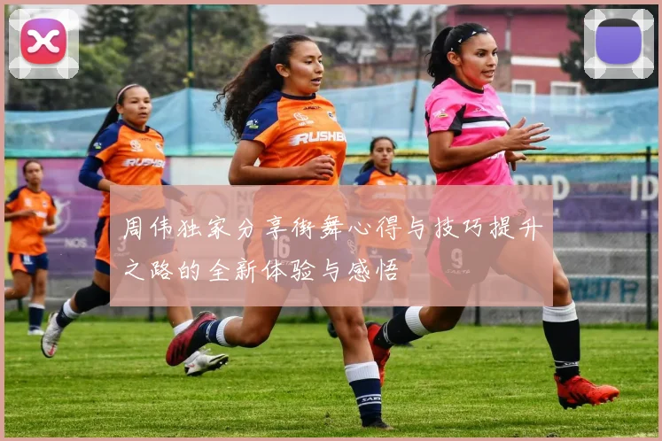 周伟独家分享街舞心得与技巧提升之路的全新体验与感悟