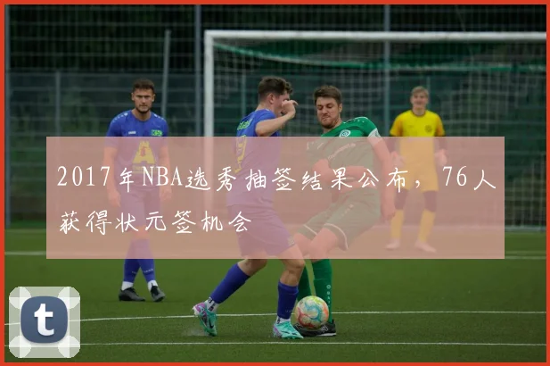 2017年NBA选秀抽签结果公布，76人获得状元签机会