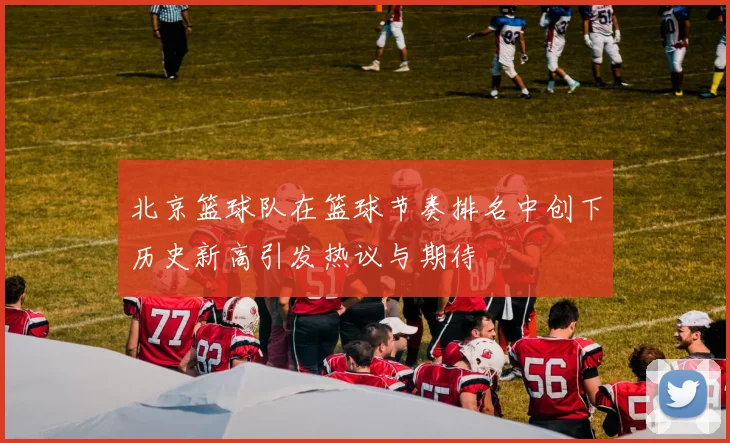 北京篮球队在篮球节奏排名中创下历史新高引发热议与期待