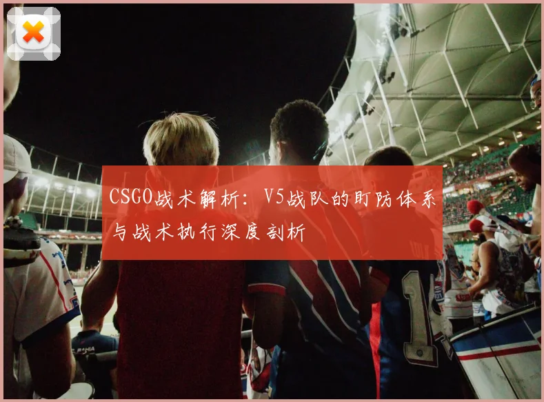 CSGO战术解析：V5战队的盯防体系与战术执行深度剖析