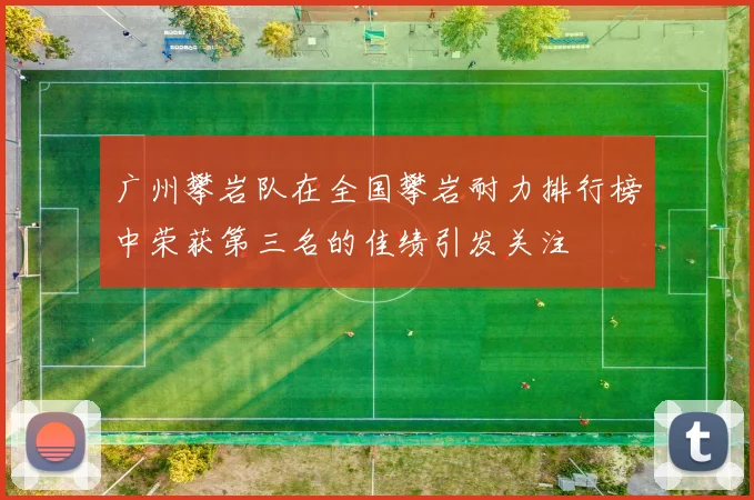 广州攀岩队在全国攀岩耐力排行榜中荣获第三名的佳绩引发关注