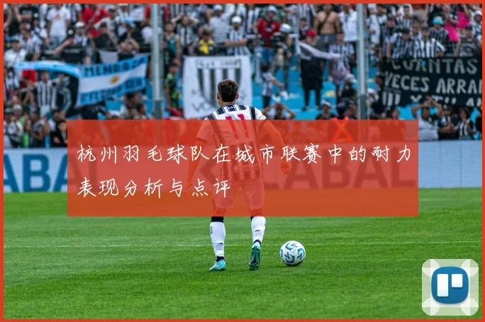 杭州羽毛球队在城市联赛中的耐力表现分析与点评
